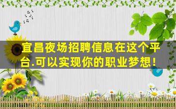 宜昌夜场招聘信息在这个平台.可以实现你的职业梦想！