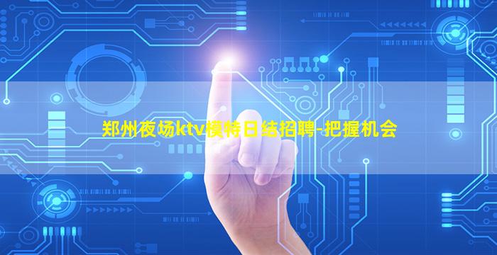 郑州夜场ktv模特日结招聘-把握机会